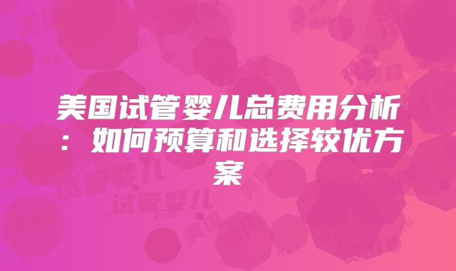 美国试管婴儿总费用分析:如何预算和选择较优方案