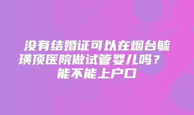 没有结婚证可以在烟台毓璜顶医院做试管婴儿吗？ 能不能上户口
