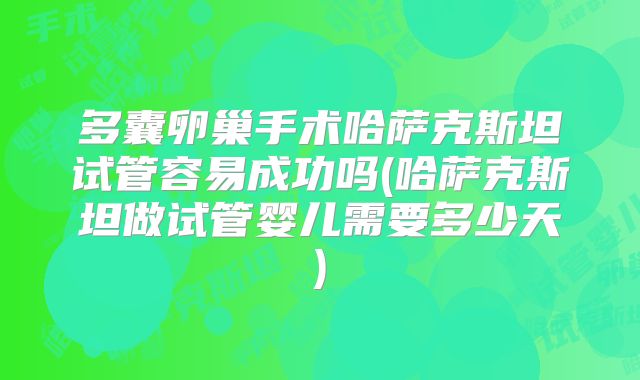 多囊卵巢手术哈萨克斯坦试管容易成功吗(哈萨克斯坦做试管婴儿需要多少天)