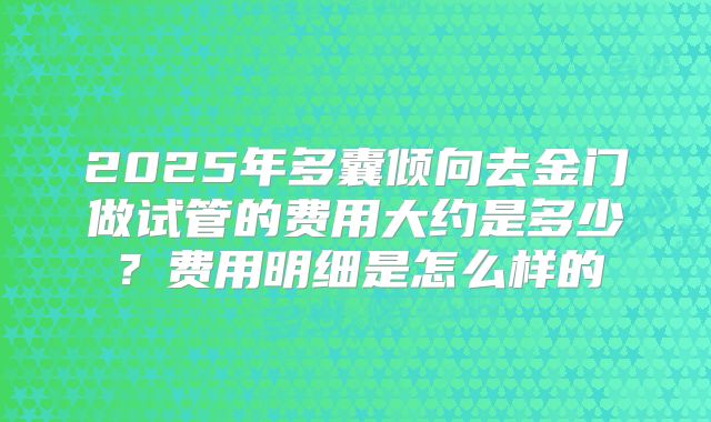 2025年多囊倾向去金门做试管的费用大约是多少？费用明细是怎么样的