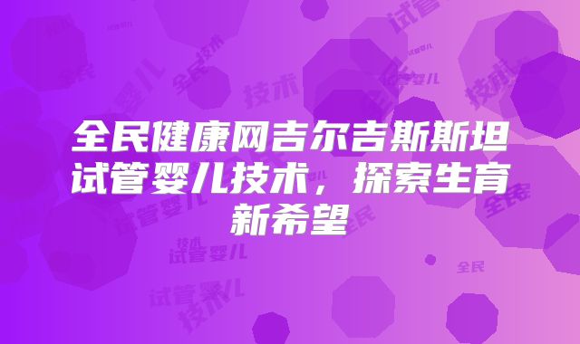 全民健康网吉尔吉斯斯坦试管婴儿技术，探索生育新希望