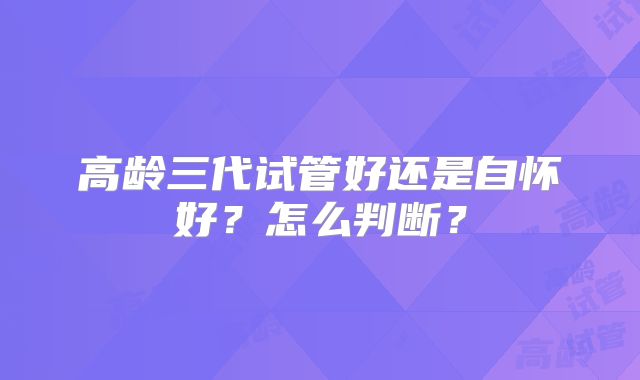 高龄三代试管好还是自怀好？怎么判断？