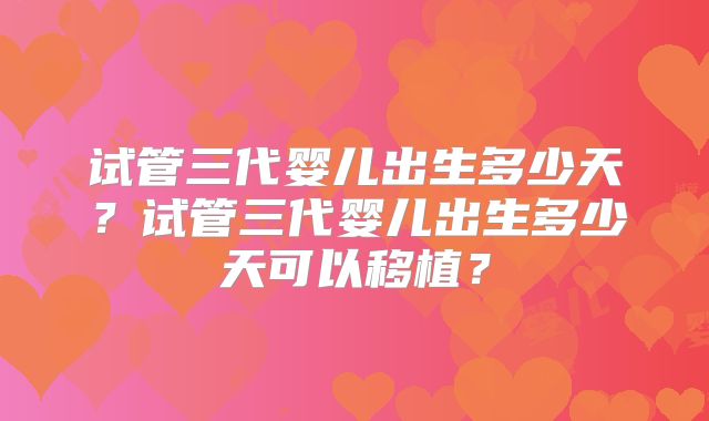 试管三代婴儿出生多少天？试管三代婴儿出生多少天可以移植？
