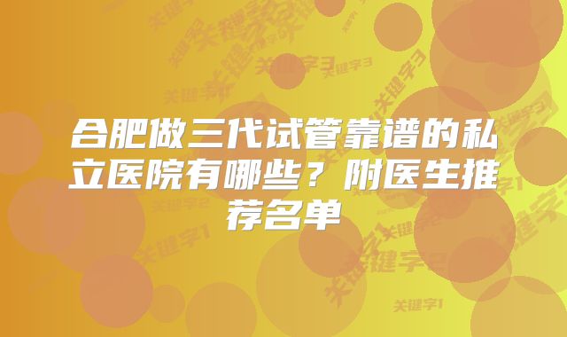 合肥做三代试管靠谱的私立医院有哪些?附医生推荐名单