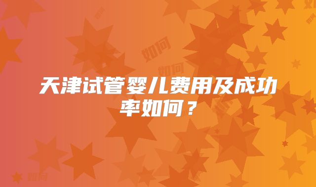 天津试管婴儿费用及成功率如何？