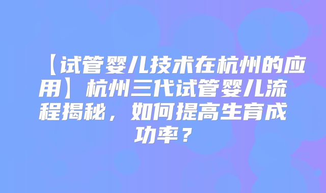 【试管婴儿技术在杭州的应用】杭州三代试管婴儿流程揭秘，如何提高生育成功率？