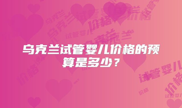 乌克兰试管婴儿价格的预算是多少？