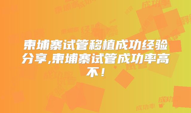 柬埔寨试管移植成功经验分享,柬埔寨试管成功率高不！