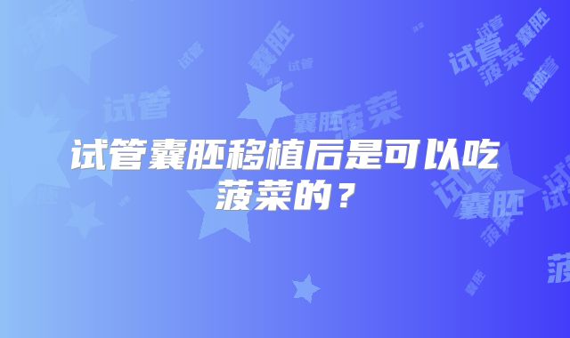 试管囊胚移植后是可以吃菠菜的？