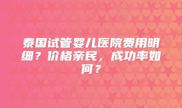 泰国试管婴儿医院费用明细？价格亲民，成功率如何？