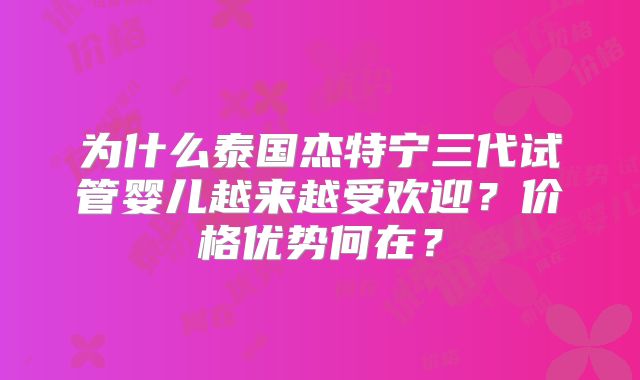 为什么泰国杰特宁三代试管婴儿越来越受欢迎？价格优势何在？