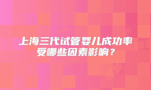 上海三代试管婴儿成功率受哪些因素影响？
