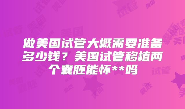 做美国试管大概需要准备多少钱?美国试管移植两个囊胚能怀**吗