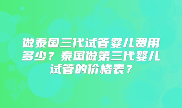 做泰国三代试管婴儿费用多少？泰国做第三代婴儿试管的价格表？