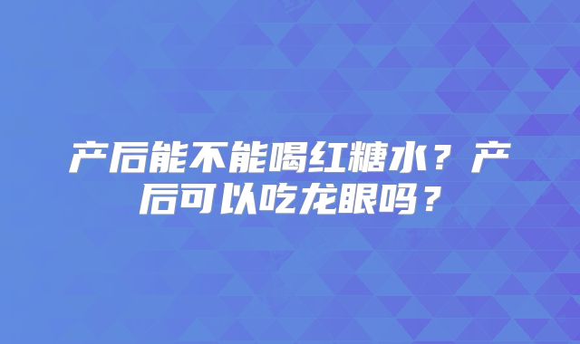 产后能不能喝红糖水？产后可以吃龙眼吗？
