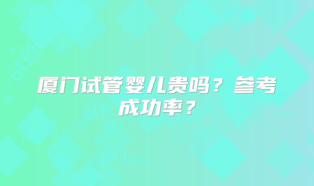 厦门试管婴儿贵吗？参考成功率？