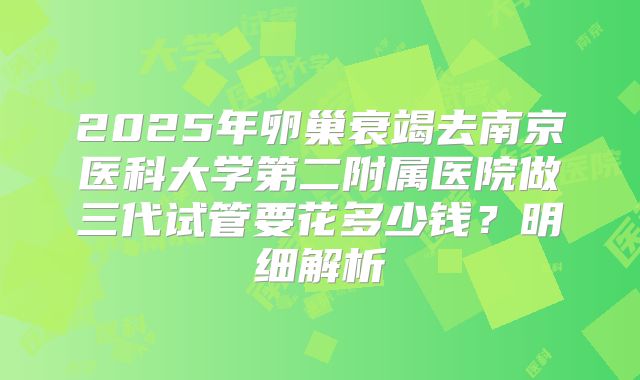 2025年卵巢衰竭去南京医科大学第二附属医院做三代试管要花多少钱？明细解析