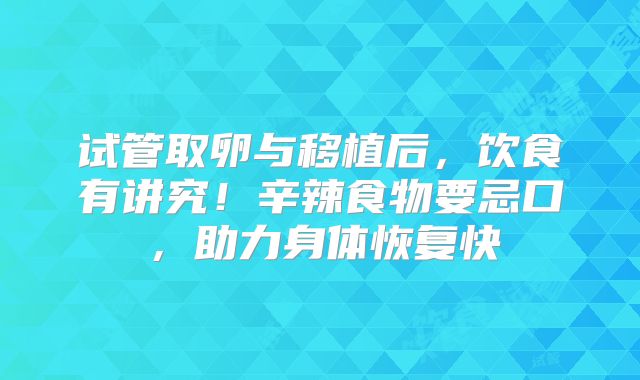 试管取卵与移植后，饮食有讲究！辛辣食物要忌口，助力身体恢复快