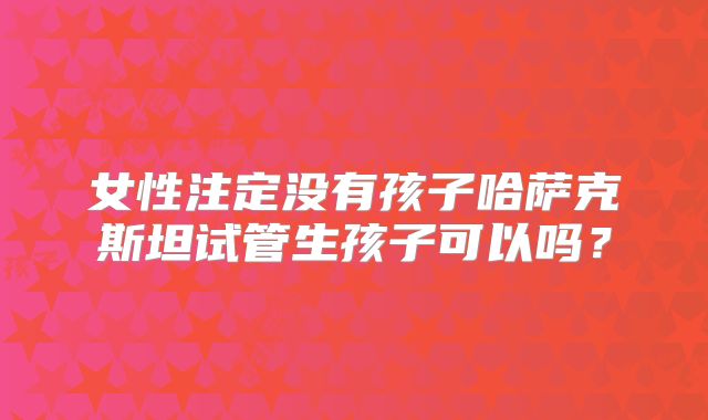 女性注定没有孩子哈萨克斯坦试管生孩子可以吗？