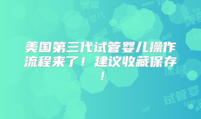 美国第三代试管婴儿操作流程来了！建议收藏保存！