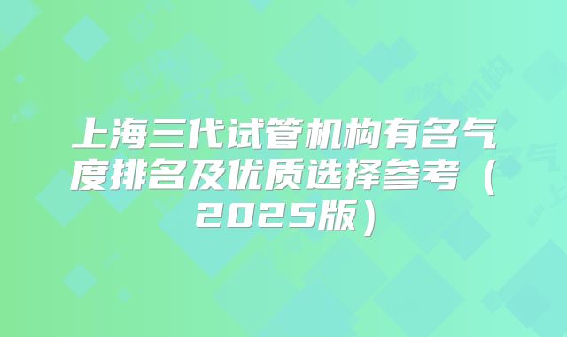 上海三代试管机构有名气度排名及优质选择参考(2025版)
