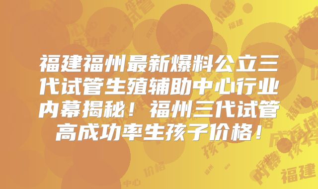 福建福州最新爆料公立三代试管生殖辅助中心行业内幕揭秘！福州三代试管高成功率生孩子价格！