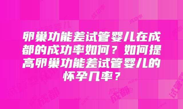 卵巢功能差试管婴儿在成都的成功率如何？如何提高卵巢功能差试管婴儿的怀孕几率？