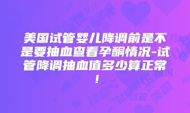 美国试管婴儿降调前是不是要抽血查看孕酮情况-试管降调抽血值多少算正常！