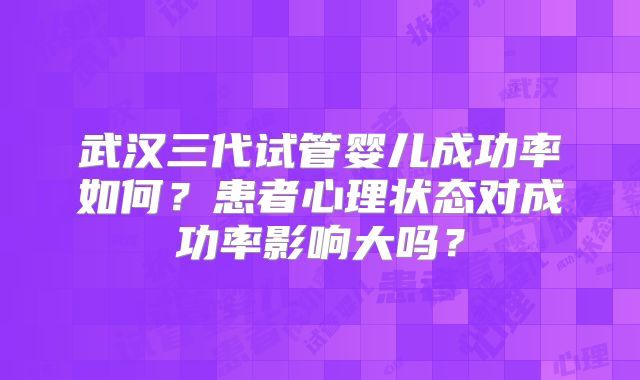 武汉三代试管婴儿成功率如何？患者心理状态对成功率影响大吗？
