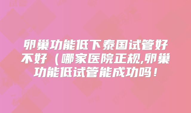 卵巢功能低下泰国试管好不好（哪家医院正规,卵巢功能低试管能成功吗！