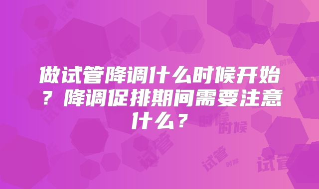 做试管降调什么时候开始？降调促排期间需要注意什么？