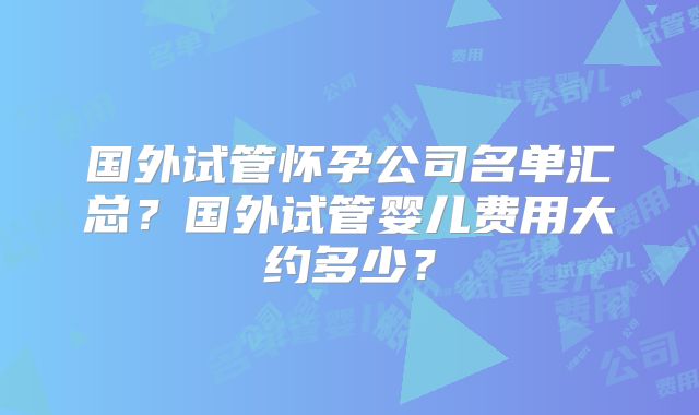 国外试管怀孕公司名单汇总？国外试管婴儿费用大约多少？