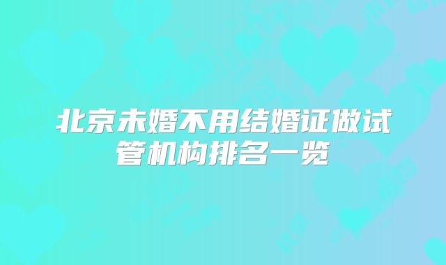 北京未婚不用结婚证做试管机构排名一览