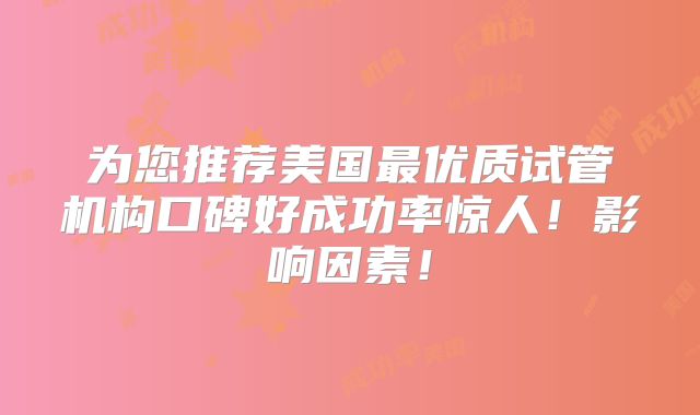 为您推荐美国最优质试管机构口碑好成功率惊人!影响因素!
