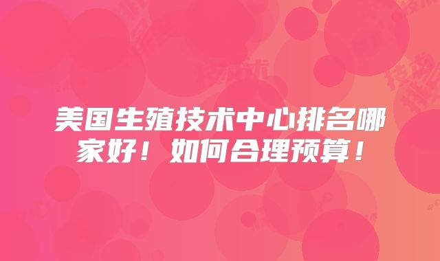 美国生殖技术中心排名哪家好！如何合理预算！
