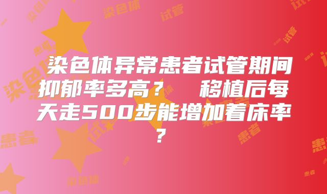 染色体异常患者试管期间抑郁率多高?移植后每天走500步能增加着床率?