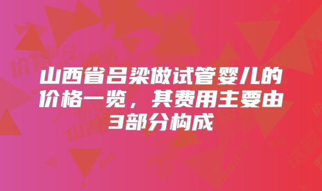 山西省吕梁做试管婴儿的价格一览,其费用主要由3部分构成