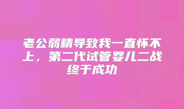 老公弱精导致我一直怀不上，第二代试管婴儿二战终于成功