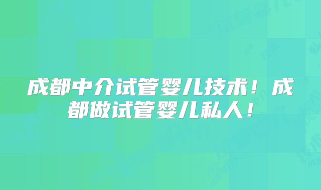 成都中介试管婴儿技术！成都做试管婴儿私人！