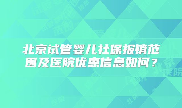 北京试管婴儿社保报销范围及医院优惠信息如何？
