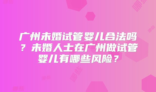 广州未婚试管婴儿合法吗？未婚人士在广州做试管婴儿有哪些风险？