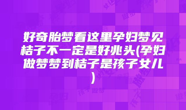 好奇胎梦看这里孕妇梦见桔子不一定是好兆头(孕妇做梦梦到桔子是孩子女儿)