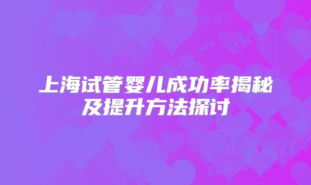 上海试管婴儿成功率揭秘及提升方法探讨