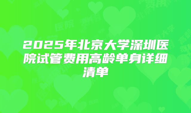 2025年北京大学深圳医院试管费用高龄单身详细清单