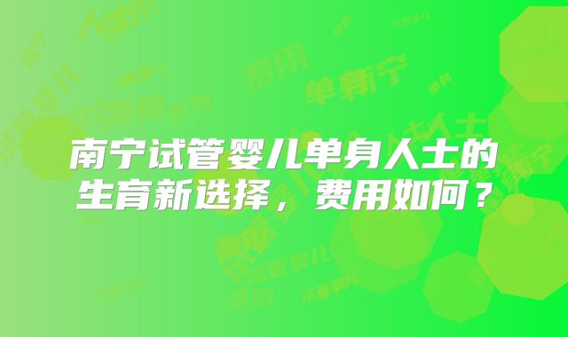 南宁试管婴儿单身人士的生育新选择，费用如何？