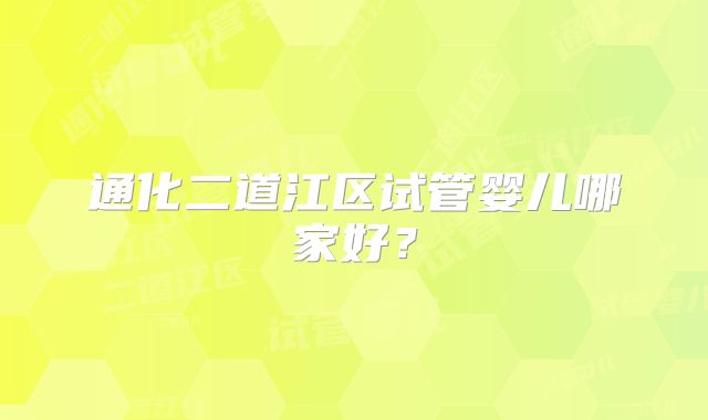 通化二道江区试管婴儿哪家好?