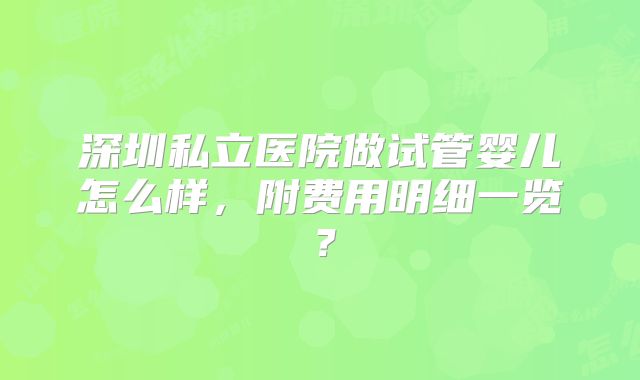 深圳私立医院做试管婴儿怎么样，附费用明细一览？