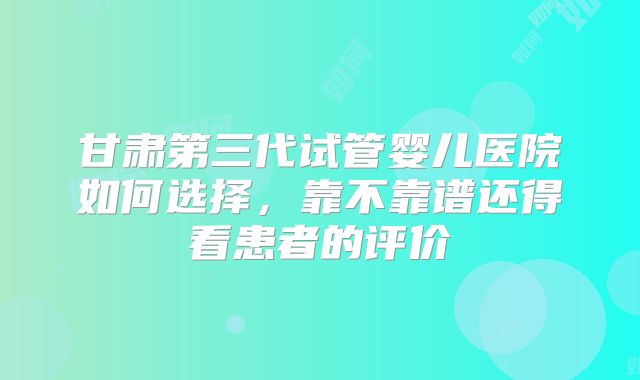 甘肃第三代试管婴儿医院如何选择，靠不靠谱还得看患者的评价