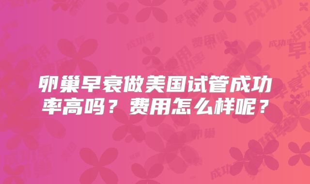 卵巢早衰做美国试管成功率高吗？费用怎么样呢？
