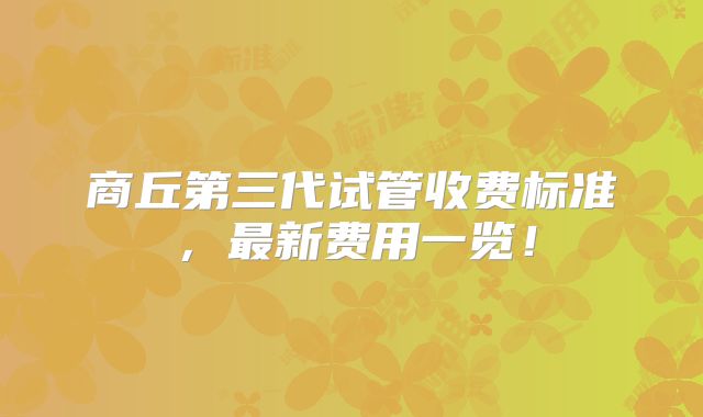 商丘第三代试管收费标准，最新费用一览！